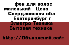 фен для волос маленький › Цена ­ 500 - Свердловская обл., Екатеринбург г. Электро-Техника » Бытовая техника   